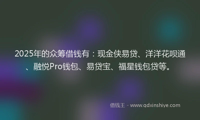 2025年的众筹借钱有：现金侠易贷、洋洋花呗通、融悦Pro钱包、易贷宝、福星钱包贷等。