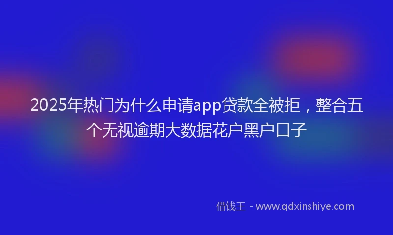 2025年热门为什么申请app贷款全被拒，整合五个无视逾期大数据花户黑户口子
