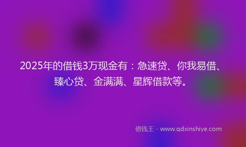 2025年的借钱3万现金有：急速贷、你我易借、臻心贷、金满满、星辉借款等。