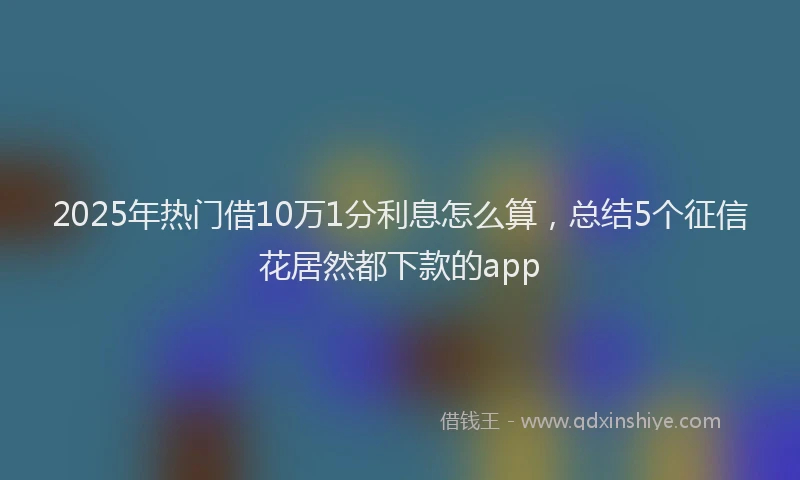 2025年热门借10万1分利息怎么算，总结5个征信花居然都下款的app