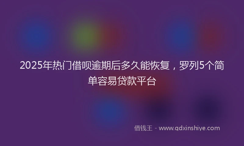 2025年热门借呗逾期后多久能恢复，罗列5个简单容易贷款平台