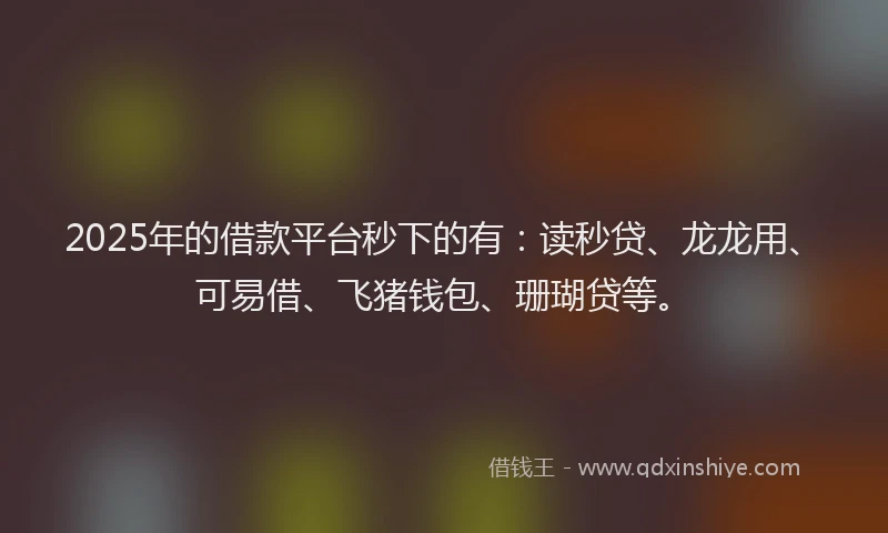 2025年的借款平台秒下的有：读秒贷、龙龙用、可易借、飞猪钱包、珊瑚贷等。