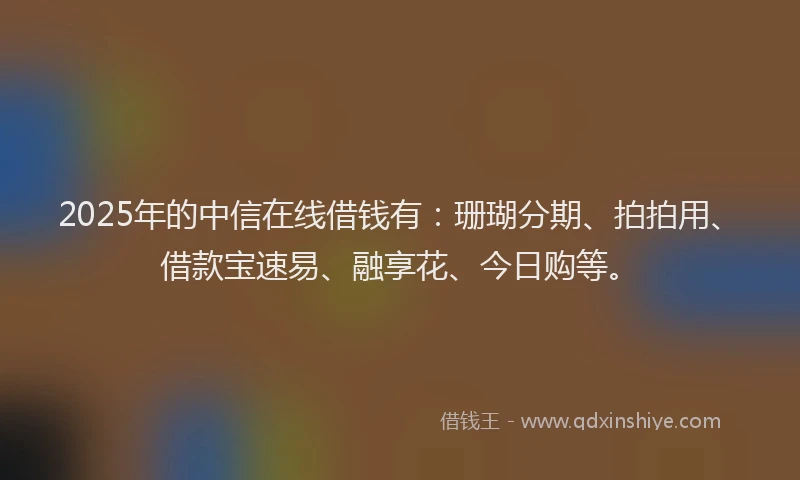 2025年的中信在线借钱有：珊瑚分期、拍拍用、借款宝速易、融享花、今日购等。