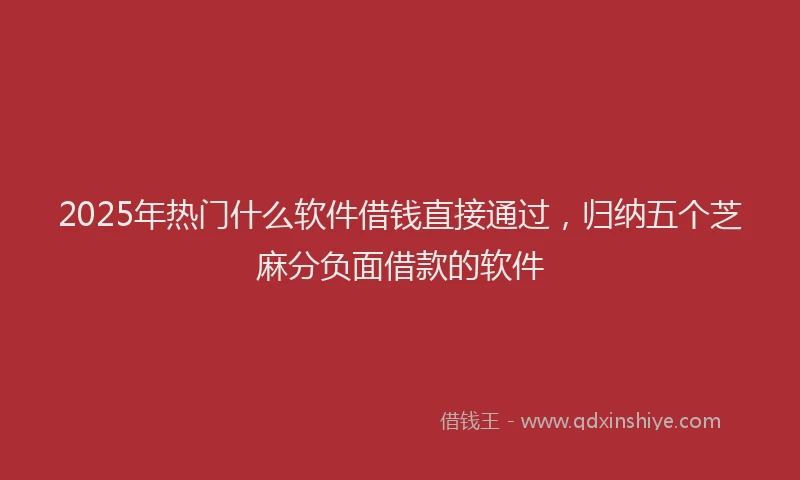 2025年热门什么软件借钱直接通过，归纳五个芝麻分负面借款的软件