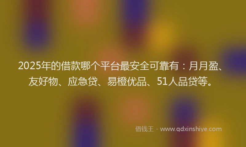 2025年的借款哪个平台最安全可靠有：月月盈、友好物、应急贷、易橙优品、51人品贷等。