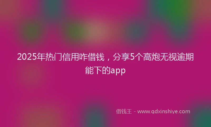 2025年热门信用咋借钱，分享5个高炮无视逾期能下的app