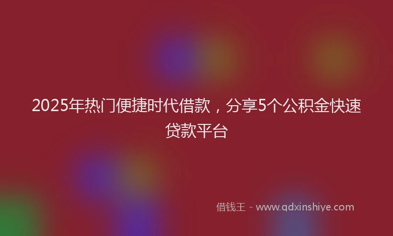2025年热门便捷时代借款，分享5个公积金快速贷款平台