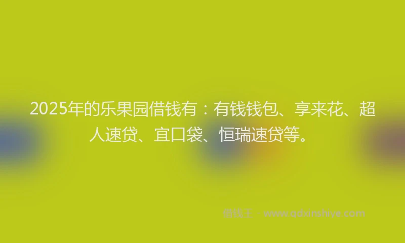 2025年的乐果园借钱有：有钱钱包、享来花、超人速贷、宜口袋、恒瑞速贷等。
