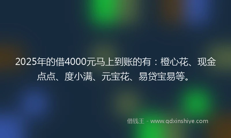 2025年的借4000元马上到账的有：橙心花、现金点点、度小满、元宝花、易贷宝易等。