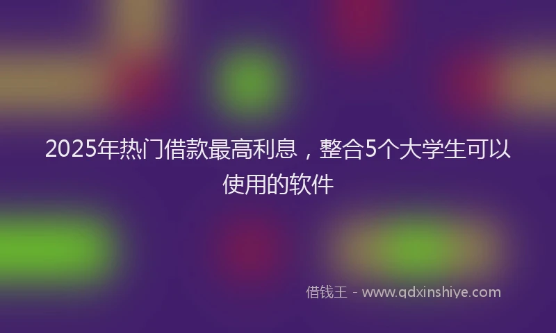 2025年热门借款最高利息，整合5个大学生可以使用的软件