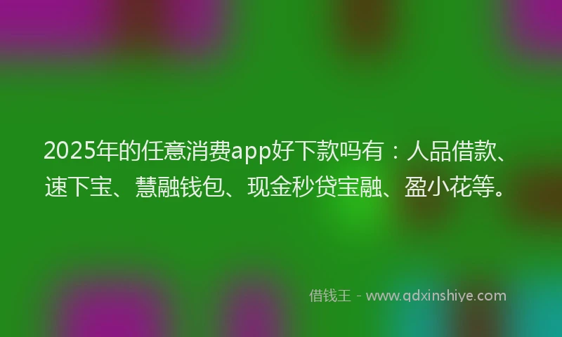 2025年的任意消费app好下款吗有：人品借款、速下宝、慧融钱包、现金秒贷宝融、盈小花等。