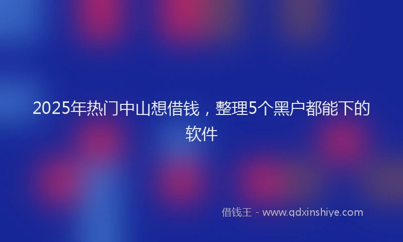 2025年热门中山想借钱，整理5个黑户都能下的软件