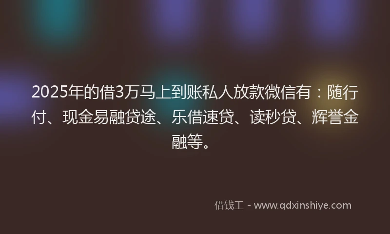 2025年的借3万马上到账私人放款微信有：随行付、现金易融贷途、乐借速贷、读秒贷、辉誉金融等。