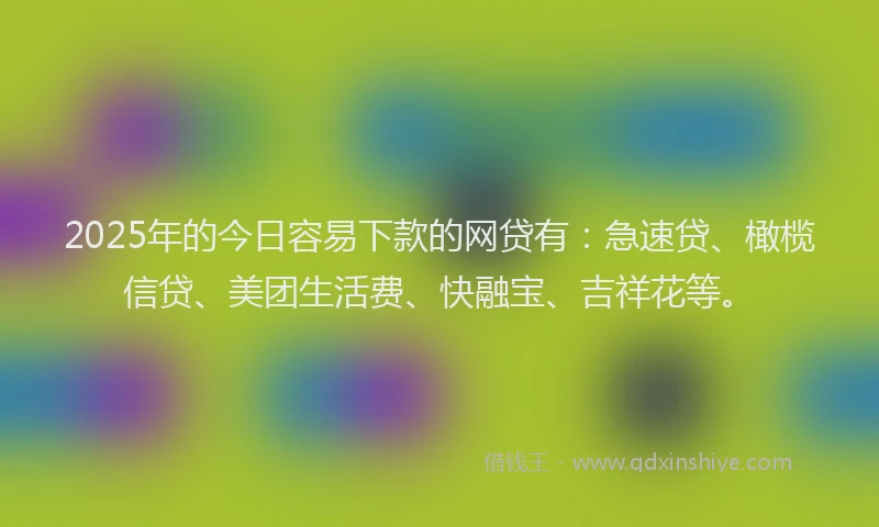 2025年的今日容易下款的网贷有：急速贷、橄榄信贷、美团生活费、快融宝、吉祥花等。