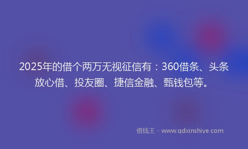 2025年的借个两万无视征信有：360借条、头条放心借、投友圈、捷信金融、甄钱包等。