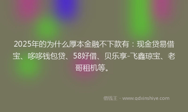 2025年的为什么厚本金融不下款有：现金贷易借宝、哆哆钱包贷、58好借、贝乐享-飞鑫琼宝、老哥租机等。
