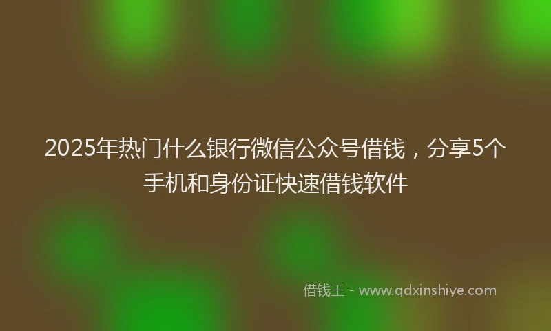 2025年热门什么银行微信公众号借钱，分享5个手机和身份证快速借钱软件