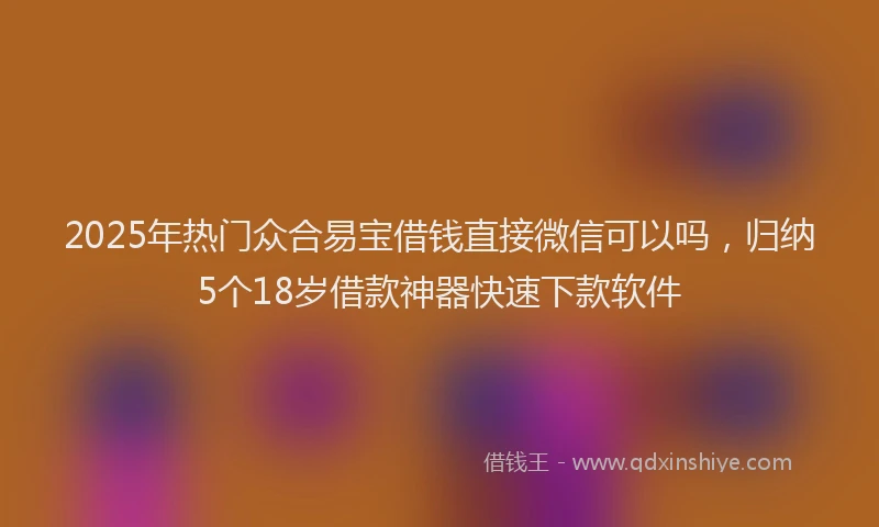 2025年热门众合易宝借钱直接微信可以吗，归纳5个18岁借款神器快速下款软件