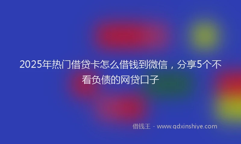 2025年热门借贷卡怎么借钱到微信，分享5个不看负债的网贷口子