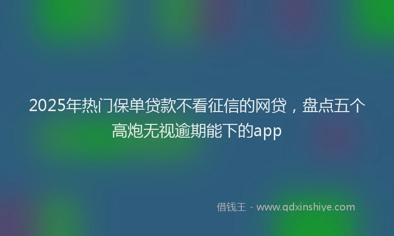 2025年热门保单贷款不看征信的网贷，盘点五个高炮无视逾期能下的app