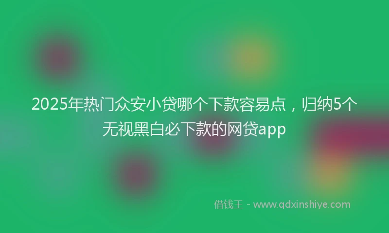 2025年热门众安小贷哪个下款容易点，归纳5个无视黑白必下款的网贷app