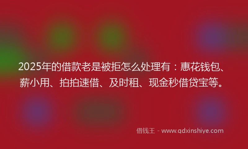 2025年的借款老是被拒怎么处理有：惠花钱包、薪小用、拍拍速借、及时租、现金秒借贷宝等。
