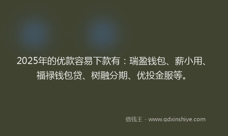 2025年的优款容易下款有：瑞盈钱包、薪小用、福禄钱包贷、树融分期、优投金服等。