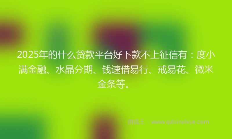 2025年的什么贷款平台好下款不上征信有：度小满金融、水晶分期、钱速借易行、戒易花、微米金条等。