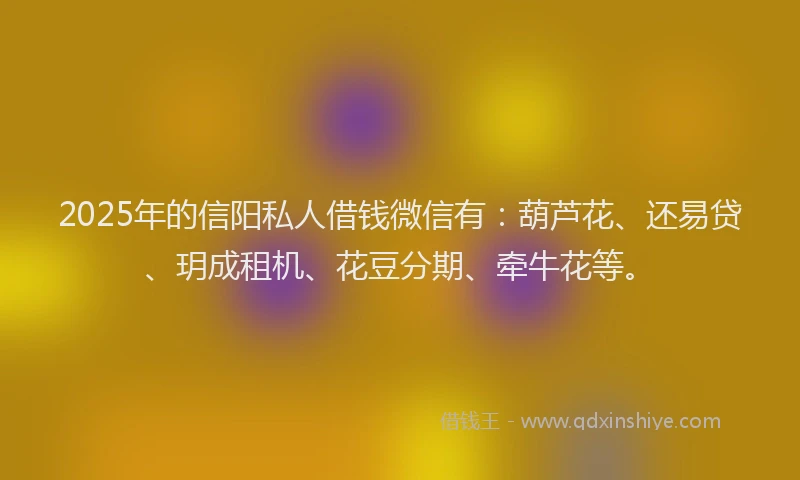 2025年的信阳私人借钱微信有：葫芦花、还易贷、玥成租机、花豆分期、牵牛花等。