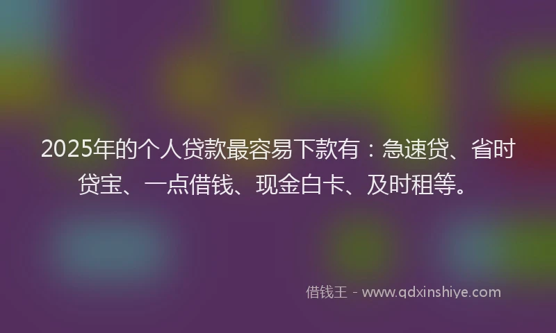 2025年的个人贷款最容易下款有：急速贷、省时贷宝、一点借钱、现金白卡、及时租等。