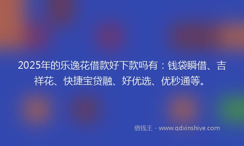 2025年的乐逸花借款好下款吗有：钱袋瞬借、吉祥花、快捷宝贷融、好优选、优秒通等。