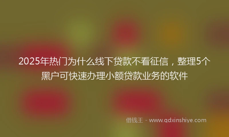 2025年热门为什么线下贷款不看征信，整理5个黑户可快速办理小额贷款业务的软件