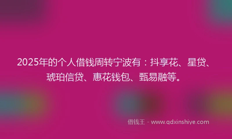 2025年的个人借钱周转宁波有：抖享花、星贷、琥珀信贷、惠花钱包、甄易融等。