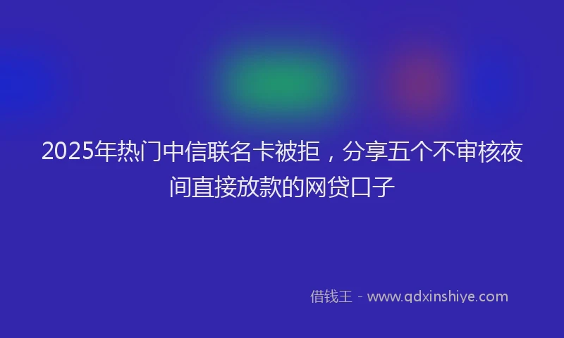 2025年热门中信联名卡被拒，分享五个不审核夜间直接放款的网贷口子