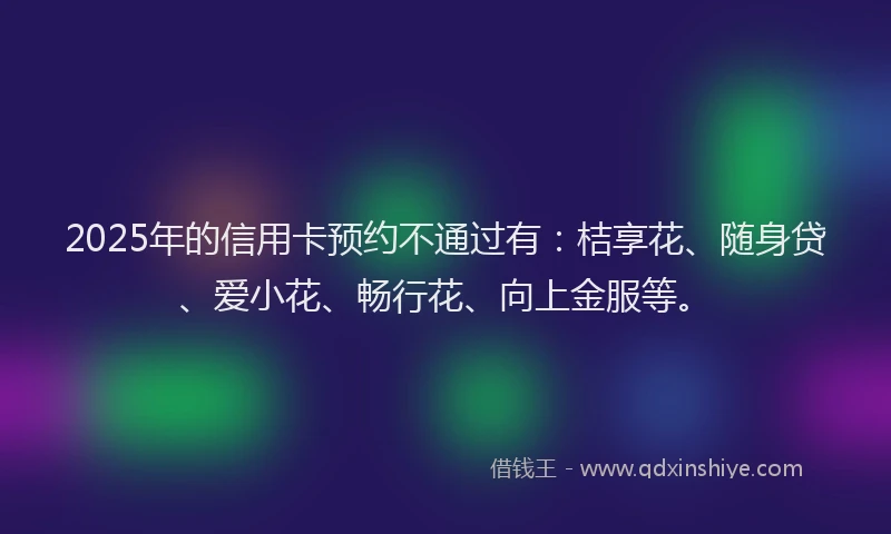 2025年的信用卡预约不通过有：桔享花、随身贷、爱小花、畅行花、向上金服等。
