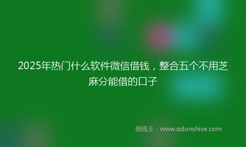 2025年热门什么软件微信借钱，整合五个不用芝麻分能借的口子