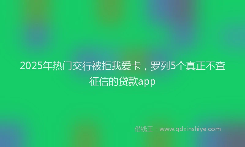 2025年热门交行被拒我爱卡，罗列5个真正不查征信的贷款app