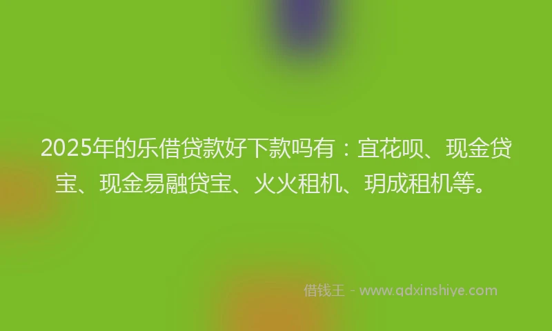 2025年的乐借贷款好下款吗有：宜花呗、现金贷宝、现金易融贷宝、火火租机、玥成租机等。