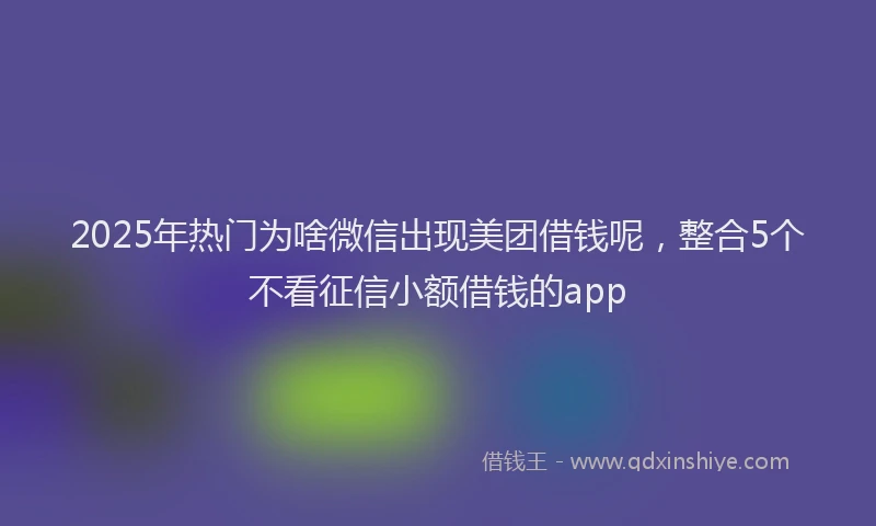 2025年热门为啥微信出现美团借钱呢，整合5个不看征信小额借钱的app