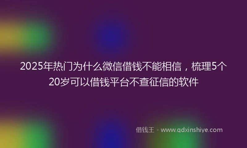 2025年热门为什么微信借钱不能相信，梳理5个20岁可以借钱平台不查征信的软件
