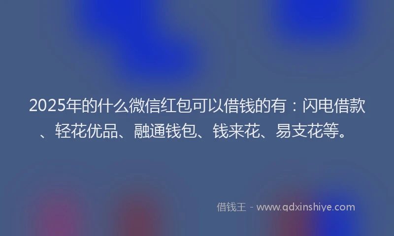2025年的什么微信红包可以借钱的有：闪电借款、轻花优品、融通钱包、钱来花、易支花等。