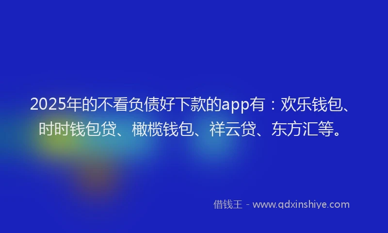 2025年的不看负债好下款的app有：欢乐钱包、时时钱包贷、橄榄钱包、祥云贷、东方汇等。