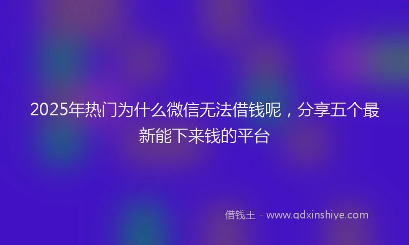 2025年热门为什么微信无法借钱呢，分享五个最新能下来钱的平台