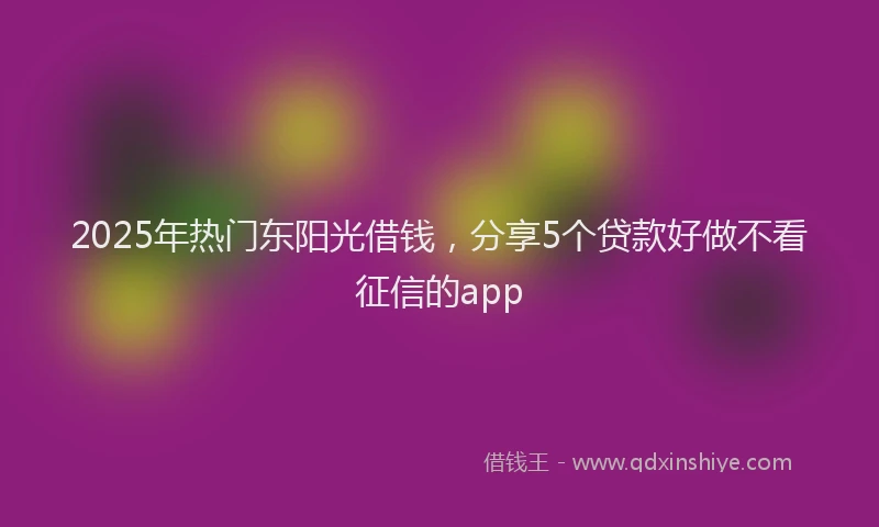 2025年热门东阳光借钱，分享5个贷款好做不看征信的app