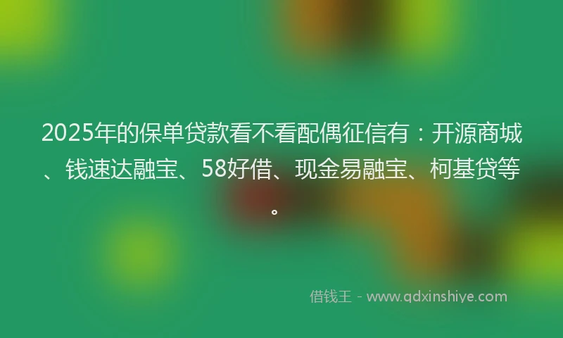 2025年的保单贷款看不看配偶征信有：开源商城、钱速达融宝、58好借、现金易融宝、柯基贷等。