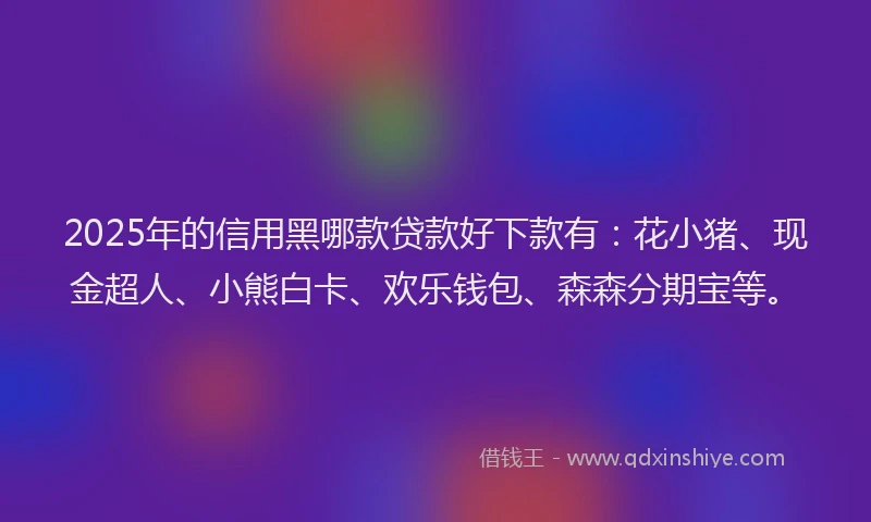 2025年的信用黑哪款贷款好下款有：花小猪、现金超人、小熊白卡、欢乐钱包、森森分期宝等。