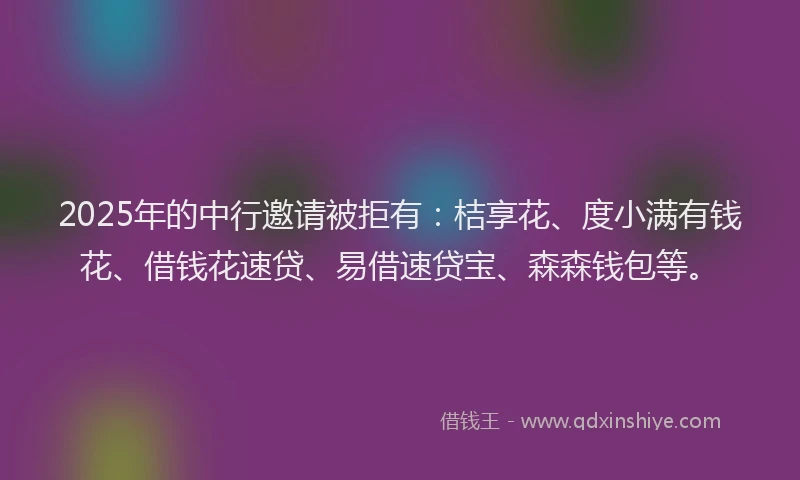 2025年的中行邀请被拒有：桔享花、度小满有钱花、借钱花速贷、易借速贷宝、森森钱包等。
