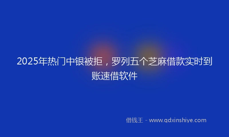 2025年热门中银被拒，罗列五个芝麻借款实时到账速借软件