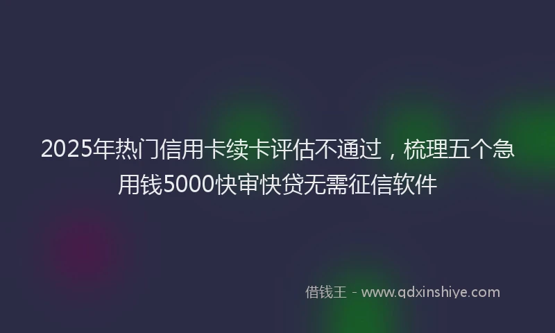 2025年热门信用卡续卡评估不通过，梳理五个急用钱5000快审快贷无需征信软件