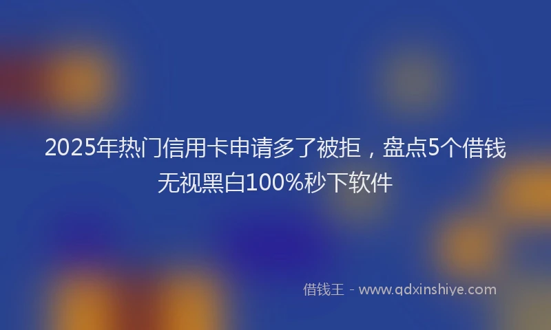 2025年热门信用卡申请多了被拒，盘点5个借钱无视黑白100%秒下软件